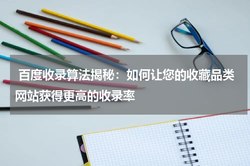  百度收录算法揭秘：如何让您的收藏品类网站获得更高的收录率