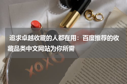  追求卓越收藏的人都在用：百度推荐的收藏品类中文网站为你所需