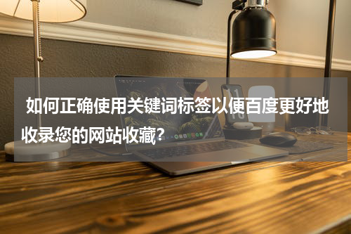  如何正确使用关键词标签以便百度更好地收录您的网站收藏？