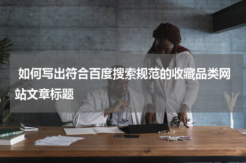  如何写出符合百度搜索规范的收藏品类网站文章标题