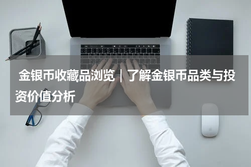  金银币收藏品浏览｜了解金银币品类与投资价值分析