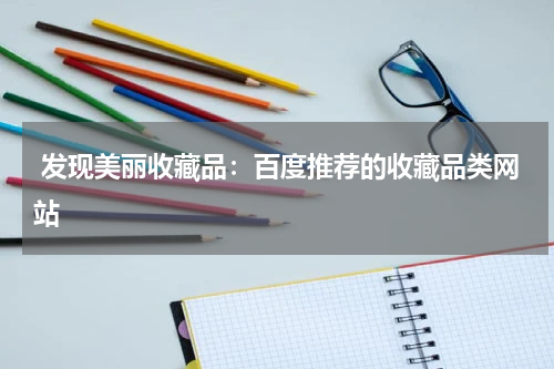  发现美丽收藏品：百度推荐的收藏品类网站