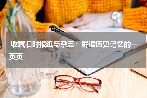  收藏旧时报纸与杂志：解读历史记忆的一页页
