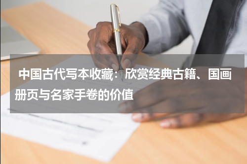  中国古代写本收藏：欣赏经典古籍、国画册页与名家手卷的价值