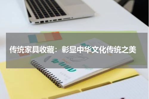  传统家具收藏：彰显中华文化传统之美