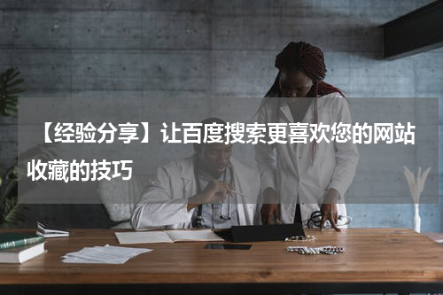  【经验分享】让百度搜索更喜欢您的网站收藏的技巧