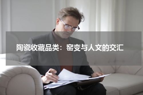  陶瓷收藏品类：窑变与人文的交汇