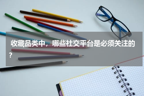  收藏品类中，哪些社交平台是必须关注的？