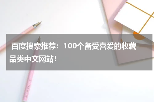  百度搜索推荐：100个备受喜爱的收藏品类中文网站！