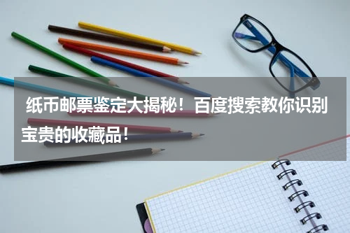  纸币邮票鉴定大揭秘！百度搜索教你识别宝贵的收藏品！