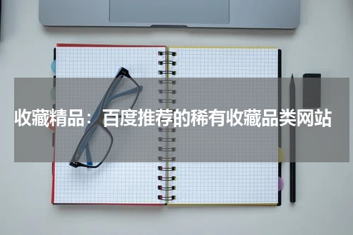  收藏精品：百度推荐的稀有收藏品类网站