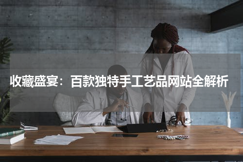  收藏盛宴：百款独特手工艺品网站全解析