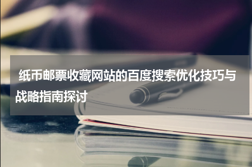  纸币邮票收藏网站的百度搜索优化技巧与战略指南探讨