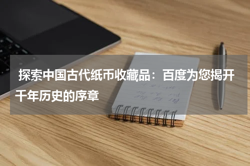 探索中国古代纸币收藏品：百度为您揭开千年历史的序章