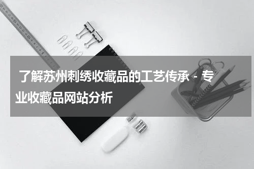  了解苏州刺绣收藏品的工艺传承 - 专业收藏品网站分析