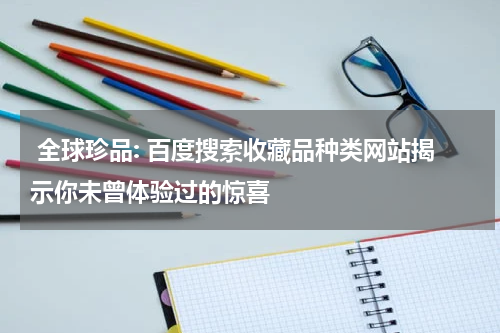  全球珍品: 百度搜索收藏品种类网站揭示你未曾体验过的惊喜