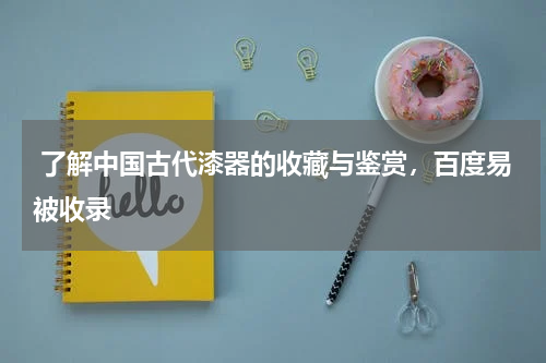  了解中国古代漆器的收藏与鉴赏，百度易被收录