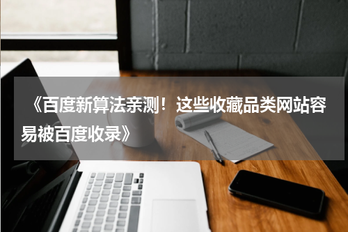  《百度新算法亲测！这些收藏品类网站容易被百度收录》
