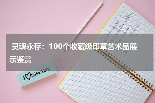  灵魂永存：100个收藏级印章艺术品展示鉴赏
