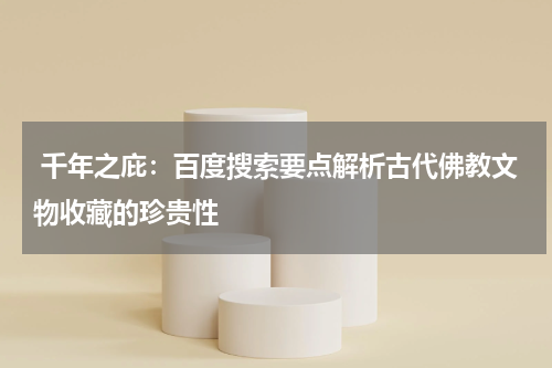  千年之庇：百度搜索要点解析古代佛教文物收藏的珍贵性