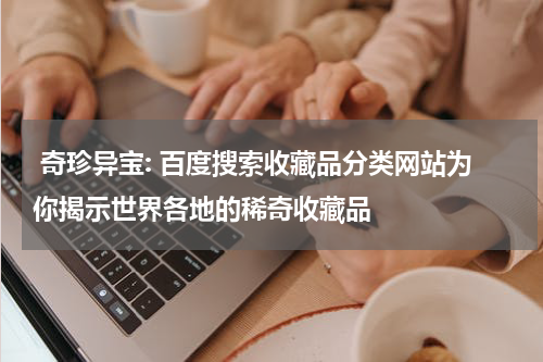  奇珍异宝: 百度搜索收藏品分类网站为你揭示世界各地的稀奇收藏品