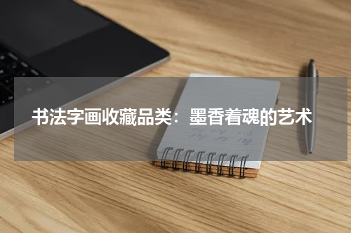  书法字画收藏品类：墨香着魂的艺术