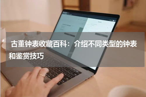  古董钟表收藏百科：介绍不同类型的钟表和鉴赏技巧