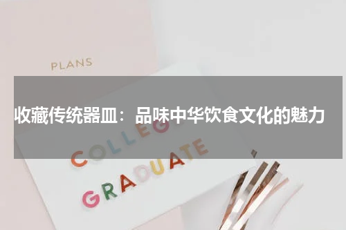  收藏传统器皿：品味中华饮食文化的魅力