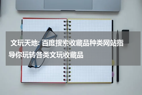  文玩天地: 百度搜索收藏品种类网站指导你玩转各类文玩收藏品