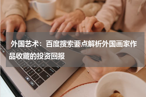  外国艺术：百度搜索要点解析外国画家作品收藏的投资回报