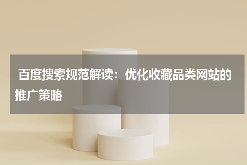  百度搜索规范解读：优化收藏品类网站的推广策略