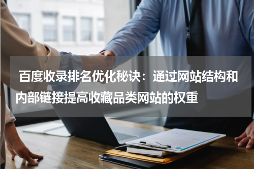 百度收录排名优化秘诀：通过网站结构和内部链接提高收藏品类网站的权重