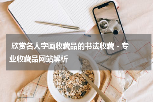  欣赏名人字画收藏品的书法收藏 - 专业收藏品网站解析