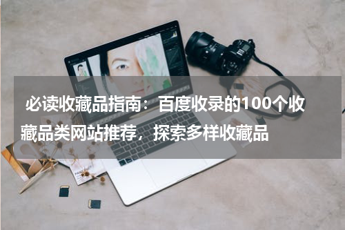  必读收藏品指南：百度收录的100个收藏品类网站推荐，探索多样收藏品