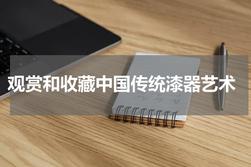  观赏和收藏中国传统漆器艺术