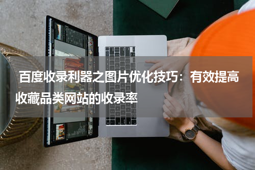  百度收录利器之图片优化技巧：有效提高收藏品类网站的收录率