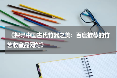  《探寻中国古代竹器之美：百度推荐的竹艺收藏品网站》