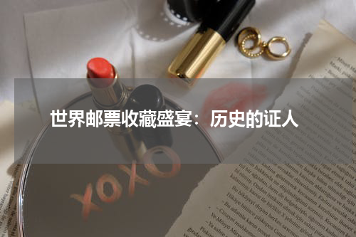  世界邮票收藏盛宴：历史的证人