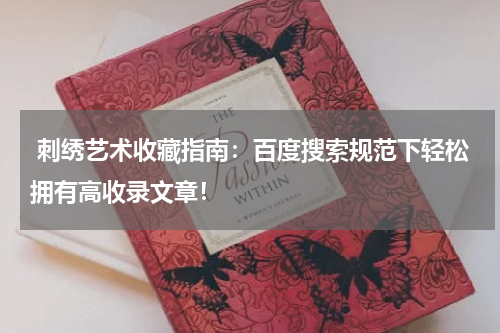  刺绣艺术收藏指南：百度搜索规范下轻松拥有高收录文章！