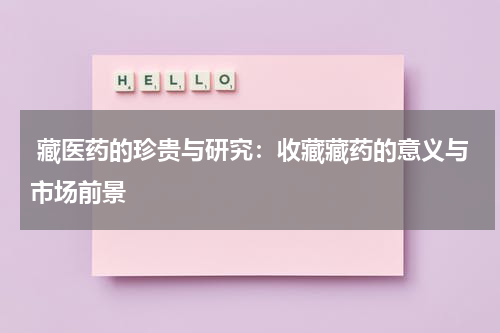  藏医药的珍贵与研究：收藏藏药的意义与市场前景