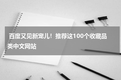  百度又见新宠儿！推荐这100个收藏品类中文网站