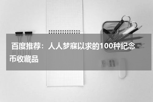  百度推荐：人人梦寐以求的100种纪念币收藏品