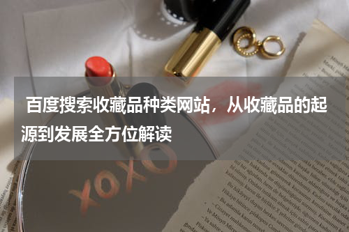  百度搜索收藏品种类网站，从收藏品的起源到发展全方位解读