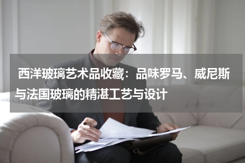  西洋玻璃艺术品收藏：品味罗马、威尼斯与法国玻璃的精湛工艺与设计