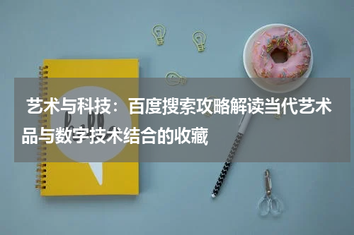  艺术与科技：百度搜索攻略解读当代艺术品与数字技术结合的收藏