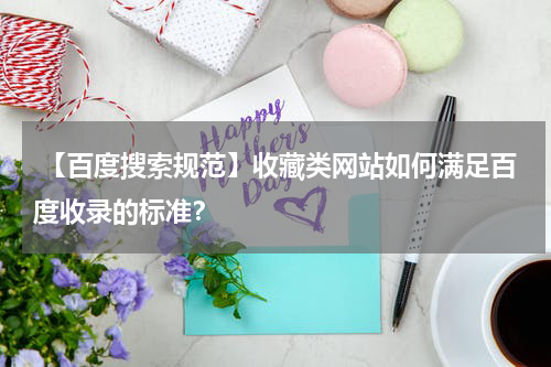  【百度搜索规范】收藏类网站如何满足百度收录的标准？