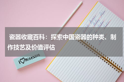  瓷器收藏百科：探索中国瓷器的种类、制作技艺及价值评估