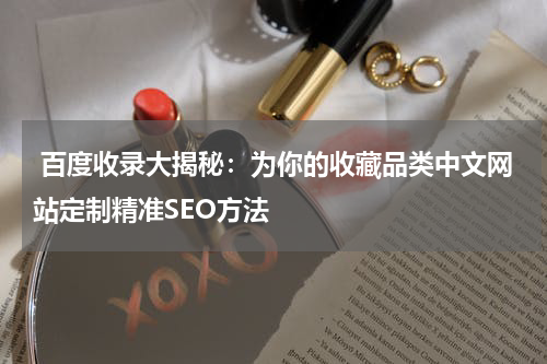 百度收录大揭秘：为你的收藏品类中文网站定制精准SEO方法