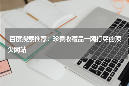  百度搜索推荐：珍贵收藏品一网打尽的顶尖网站