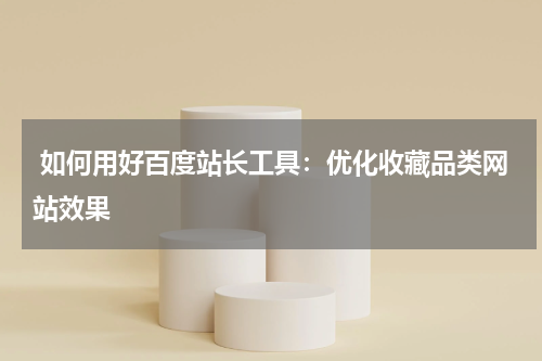  如何用好百度站长工具：优化收藏品类网站效果